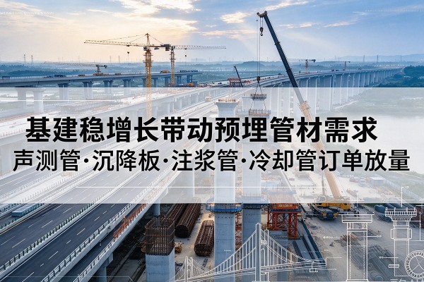 哈密基建稳增长带动预埋监测管材需求，声测管、沉降板、注浆管订单持续放量
